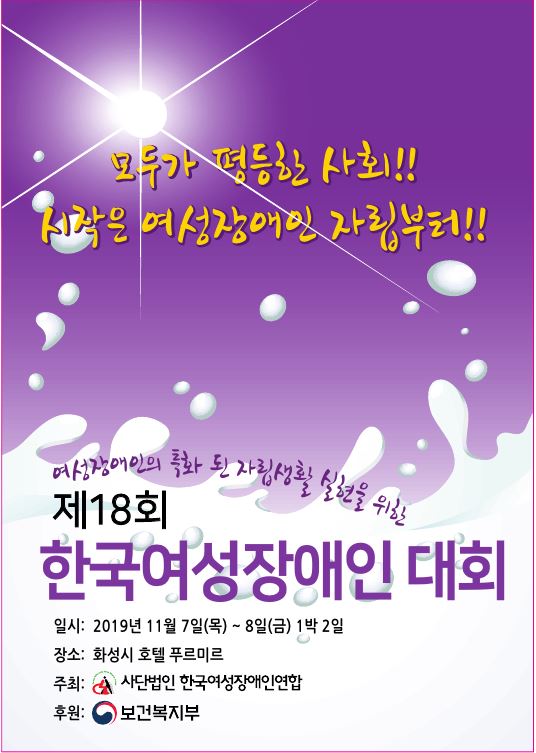 모두가 평등한 사회!! 시작은 여성장애인 자립부터!! 여성장애인의 특화된 자립생활실현을 위한 제 18회 한국여성장애인대회 일시 : 2019년 11월 7일(목)부터8일(금)1박2일 장소 : 화성시 호텔푸르미르 주최 사단법인 한국여성장애인연합 후원 보건복지부